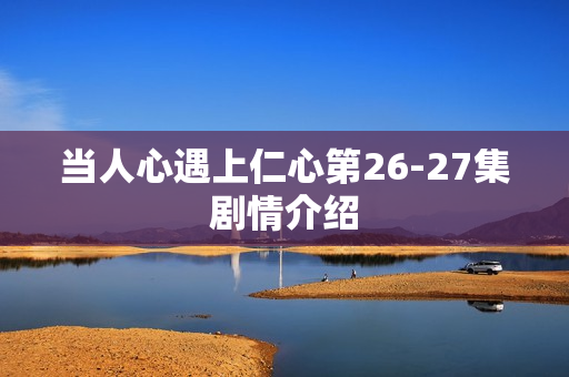 当人心遇上仁心第26-27集剧情介绍