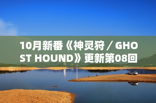 10月新番《神灵狩／GHOST HOUND》更新第08回