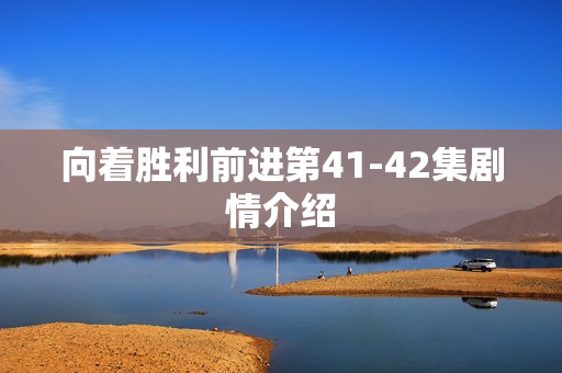向着胜利前进第41-42集剧情介绍