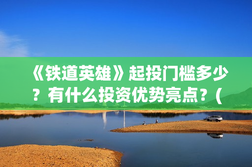 《铁道英雄》起投门槛多少？有什么投资优势亮点？(铁道英雄讲的是什么)