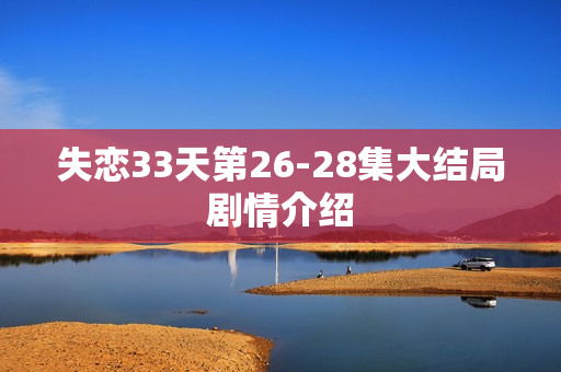 失恋33天第26-28集大结局剧情介绍