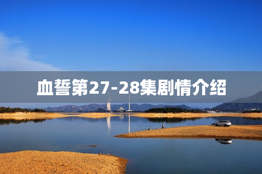 血誓第27-28集剧情介绍 血誓第27-28集剧情介绍