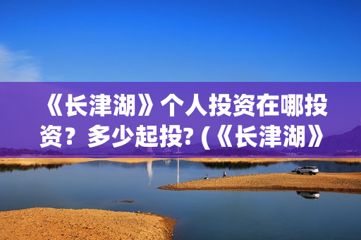 《长津湖》个人投资在哪投资？多少起投? (《长津湖》的资料)