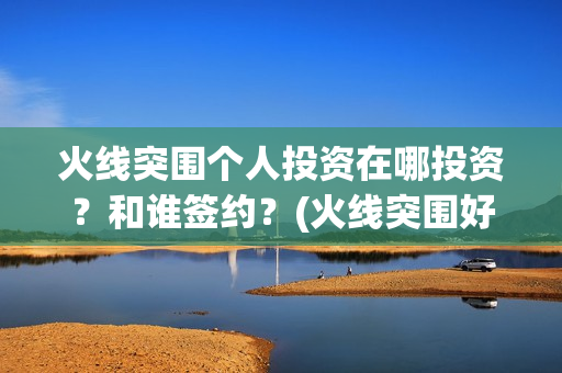 火线突围个人投资在哪投资？和谁签约？(火线突围好看么)