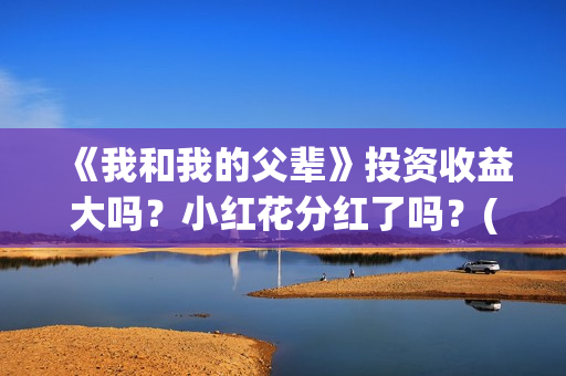 《我和我的父辈》投资收益大吗？小红花分红了吗？(《我和我的父辈》电影免费观看)
