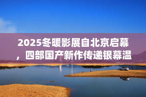 2025冬暖影展自北京启幕，四部国产新作传递银幕温情(冬暖 电影)
