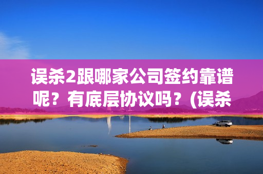 误杀2跟哪家公司签约靠谱呢？有底层协议吗？(误杀2开拍)