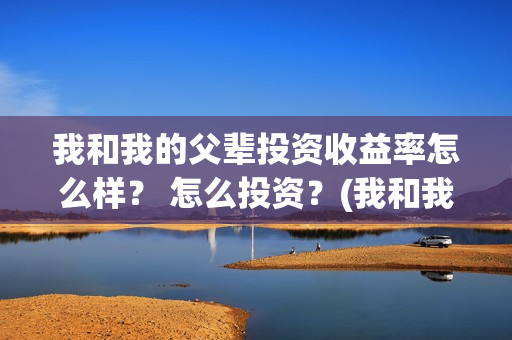 我和我的父辈投资收益率怎么样？ 怎么投资？(我和我的父辈投票)