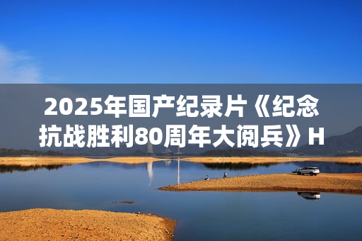 2025年国产纪录片《纪念抗战胜利80周年大阅兵》HD国语无字
