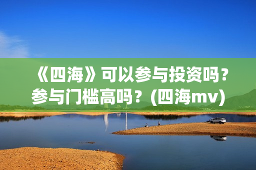 《四海》可以参与投资吗？参与门槛高吗？(四海mv)
