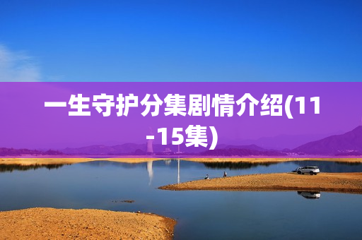 一生守护分集剧情介绍(11-15集)
