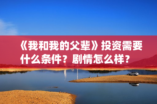 《我和我的父辈》投资需要什么条件？剧情怎么样？ 怎么投资？(《我和我的父辈》电影免费观看)