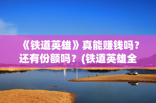 《铁道英雄》真能赚钱吗？还有份额吗？(铁道英雄全体演员)