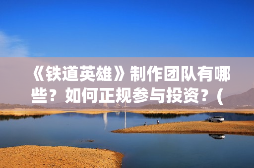 《铁道英雄》制作团队有哪些？如何正规参与投资？(《铁道英雄》预告)