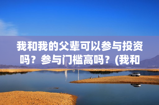 我和我的父辈可以参与投资吗？参与门槛高吗？(我和我的父辈可好看)