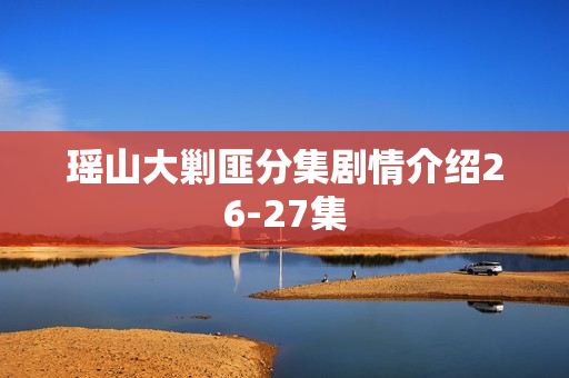 瑶山大剿匪分集剧情介绍26-27集