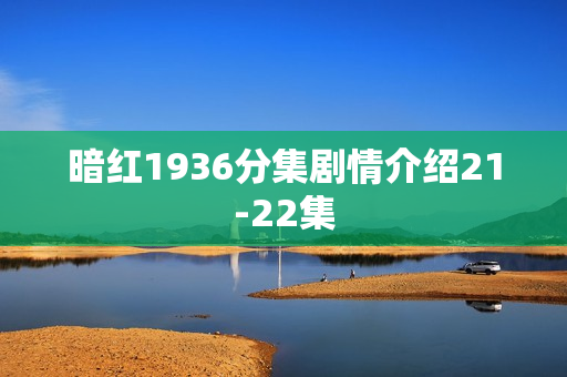 暗红1936分集剧情介绍21-22集