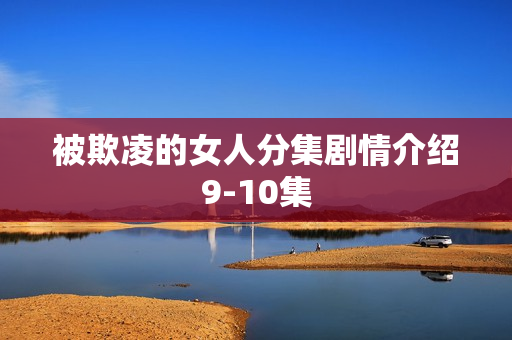 被欺凌的女人分集剧情介绍9-10集