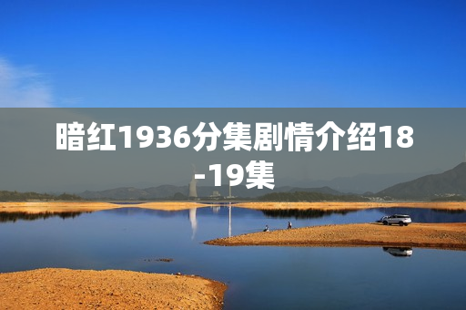 暗红1936分集剧情介绍18-19集