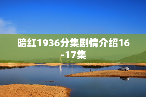 暗红1936分集剧情介绍16-17集