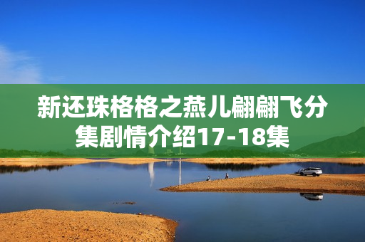 新还珠格格之燕儿翩翩飞分集剧情介绍17-18集