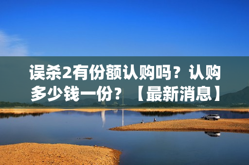 误杀2有份额认购吗？认购多少钱一份？【最新消息】(误杀2细节)
