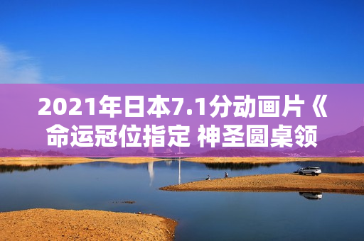 2021年日本7.1分动画片《命运冠位指定 神圣圆桌领域卡美洛 后篇》BD日语中字