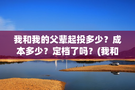 我和我的父辈起投多少？成本多少？定档了吗？(我和我的父辈什么)