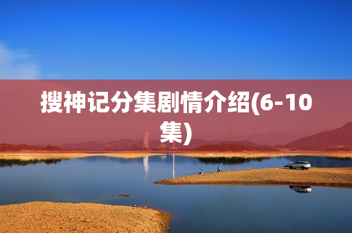 搜神记分集剧情介绍(6-10集)