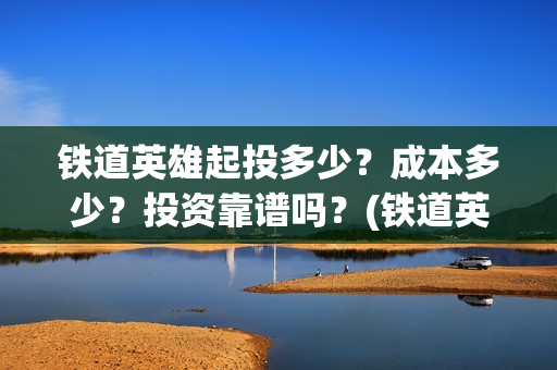铁道英雄起投多少？成本多少？投资靠谱吗？(铁道英雄预售)