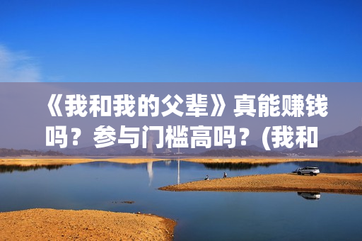《我和我的父辈》真能赚钱吗？参与门槛高吗？(我和我的父辈剧情介绍)