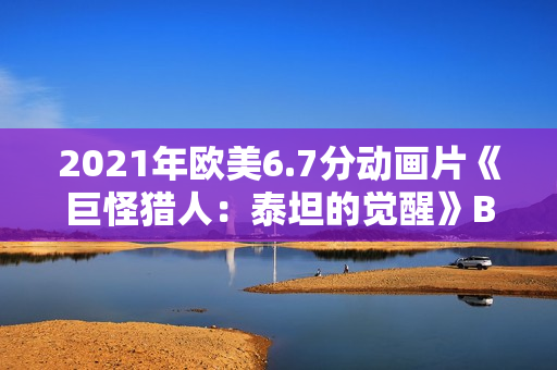 2021年欧美6.7分动画片《巨怪猎人:泰坦的觉醒》BD英语中字 2021年欧美6.7分动画片《巨怪猎人:泰坦的觉醒》BD英语中字
