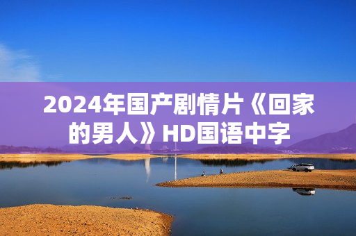 2024年国产剧情片《回家的男人》HD国语中字