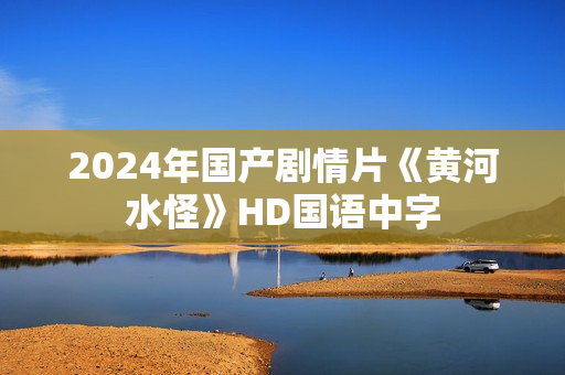 2024年国产剧情片《黄河水怪》HD国语中字 2024年国产剧情片《黄河水怪》HD国语中字