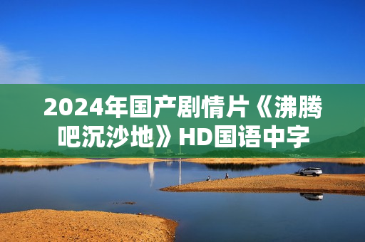 2024年国产剧情片《沸腾吧沉沙地》HD国语中字 2024年国产剧情片《沸腾吧沉沙地》HD国语中字