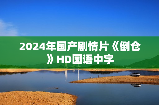 2024年国产剧情片《倒仓》HD国语中字