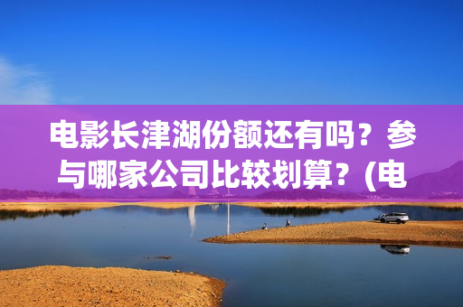 电影长津湖份额还有吗？参与哪家公司比较划算？(电影长津湖花了多少钱)