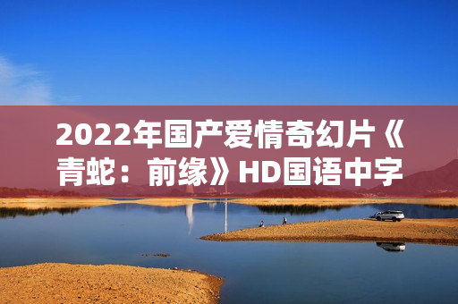 2022年国产爱情奇幻片《青蛇：前缘》HD国语中字
