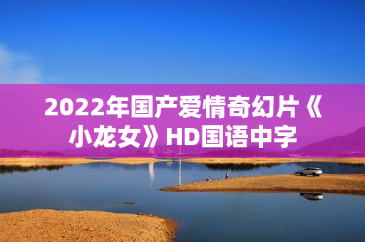 2022年国产爱情奇幻片《小龙女》HD国语中字 2022年国产爱情奇幻片《小龙女》HD国语中字