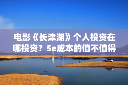 电影《长津湖》个人投资在哪投资？5e成本的值不值得参与投资？(电影长津湖免费观看完整版高清)