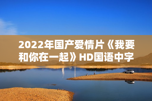 2022年国产爱情片《我要和你在一起》HD国语中字 2022年国产爱情片《我要和你在一起》HD国语中字