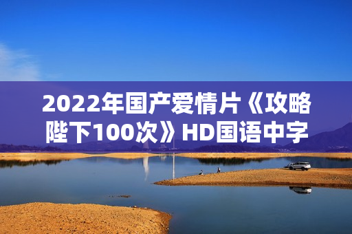2022年国产爱情片《攻略陛下100次》HD国语中字 2022年国产爱情片《攻略陛下100次》HD国语中字