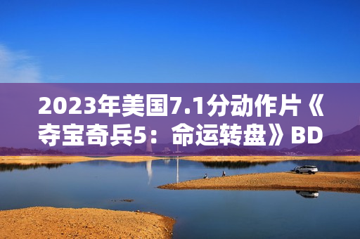 2023年美国7.1分动作片《夺宝奇兵5:命运转盘》BD国英双语双字 2023年美国7.1分动作片《夺宝奇兵5:命运转盘》BD国英双语双字