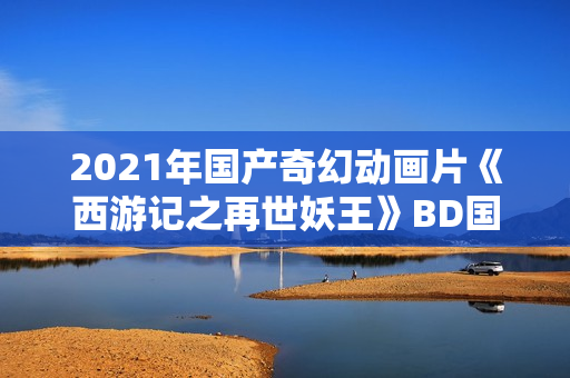 2021年国产奇幻动画片《西游记之再世妖王》BD国语中字