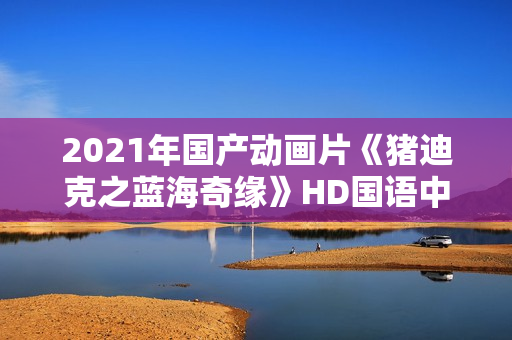 2021年国产动画片《猪迪克之蓝海奇缘》HD国语中字