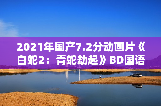 2021年国产7.2分动画片《白蛇2:青蛇劫起》BD国语中字 2021年国产7.2分动画片《白蛇2:青蛇劫起》BD国语中字