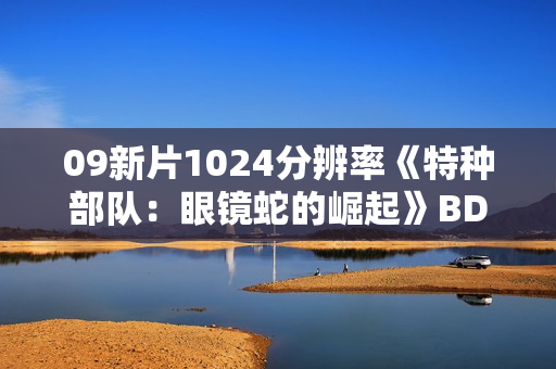 09新片1024分辨率《特种部队:眼镜蛇的崛起》BD中英双字 09新片1024分辨率《特种部队:眼镜蛇的崛起》BD中英双字