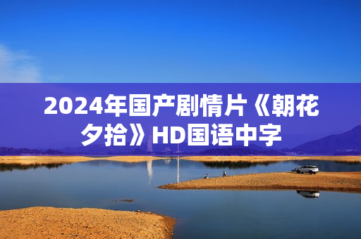 2024年国产剧情片《朝花夕拾》HD国语中字