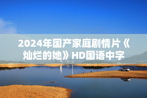 2024年国产家庭剧情片《灿烂的她》HD国语中字
