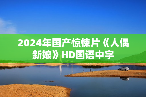 2024年国产惊悚片《人偶新娘》HD国语中字 2024年国产惊悚片《人偶新娘》HD国语中字